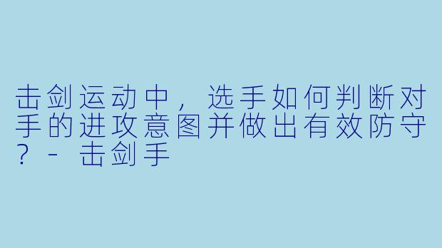 击剑运动中,选手如何判断对手的进攻意图并做出有效防守?