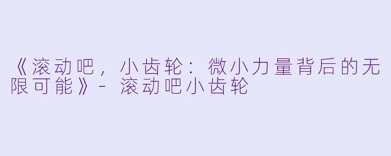 《滚动吧，小齿轮：微小力量背后的无限可能》-滚动吧小齿轮