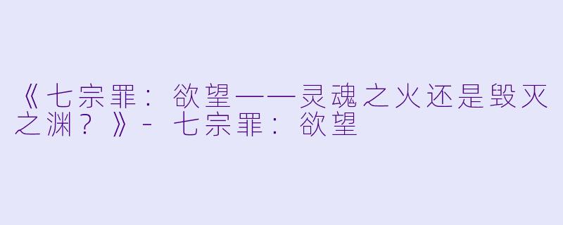 《七宗罪：欲望——灵魂之火还是毁灭之渊？》-七宗罪：欲望