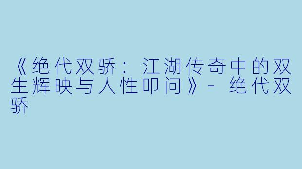 《绝代双骄：江湖传奇中的双生辉映与人性叩问》-绝代双骄