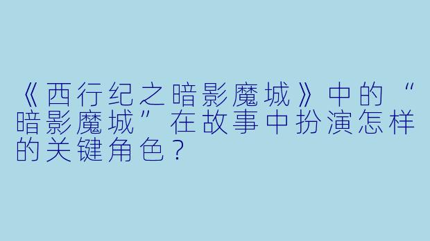 《西行纪之暗影魔城》中的“暗影魔城”在故事中扮演怎样的关键角色?
