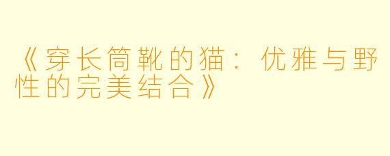 《穿长筒靴的猫：优雅与野性的完美结合》
