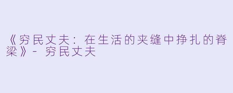 《穷民丈夫：在生活的夹缝中挣扎的脊梁》-穷民丈夫