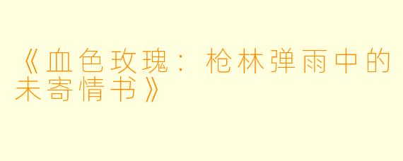 《血色玫瑰：枪林弹雨中的未寄情书》