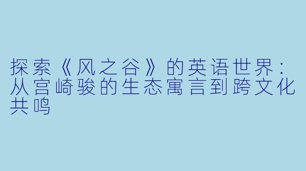 探索《风之谷》的英语世界：从宫崎骏的生态寓言到跨文化共鸣