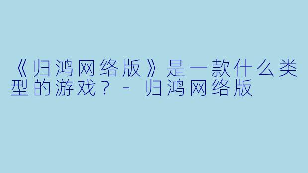 《归鸿网络版》是一款什么类型的游戏?