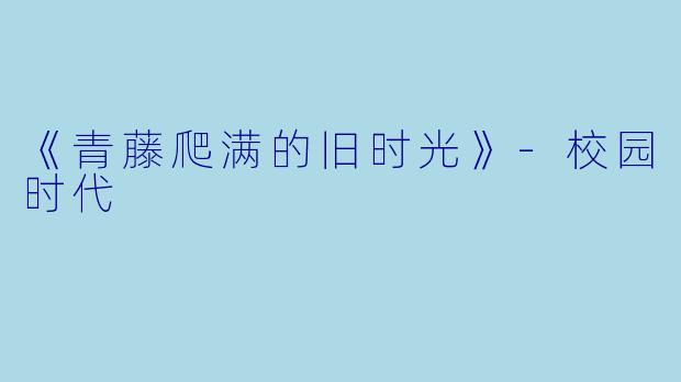 《青藤爬满的旧时光》-校园时代