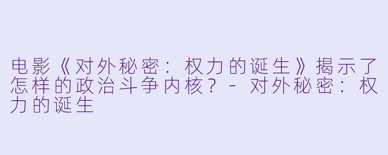 电影《对外秘密:权力的诞生》揭示了怎样的政治斗争内核?