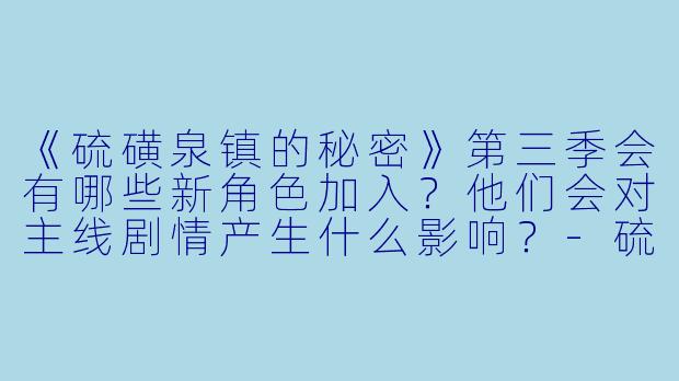 《硫磺泉镇的秘密》第三季会有哪些新角色加入？他们会对主线剧情产生什么影响？
