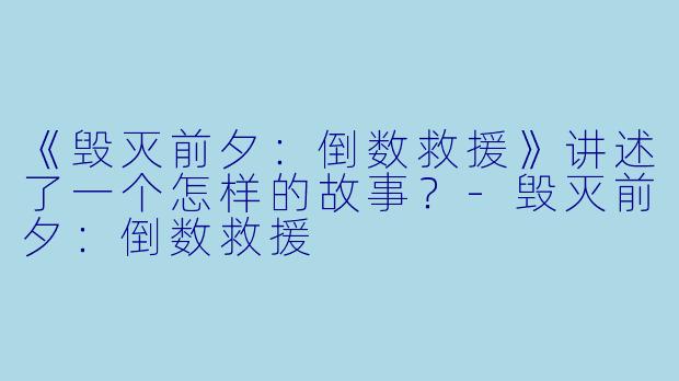 《毁灭前夕：倒数救援》讲述了一个怎样的故事？-毁灭前夕：倒数救援