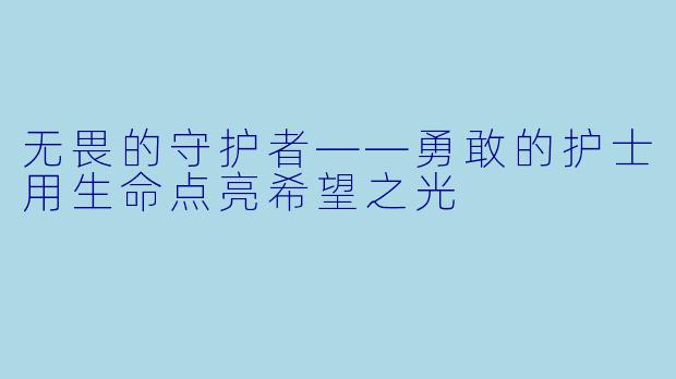 无畏的守护者——勇敢的护士用生命点亮希望之光
