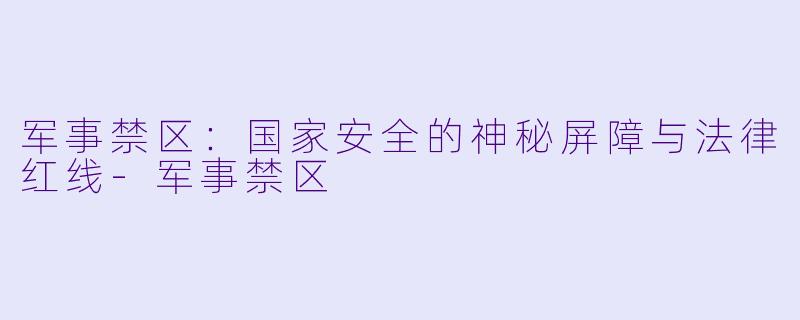 军事禁区：国家安全的神秘屏障与法律红线-军事禁区