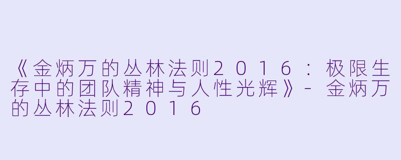 《金炳万的丛林法则2016：极限生存中的团队精神与人性光辉》-金炳万的丛林法则2016