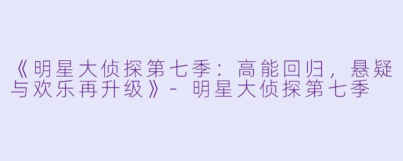 《明星大侦探第七季：高能回归，悬疑与欢乐再升级》