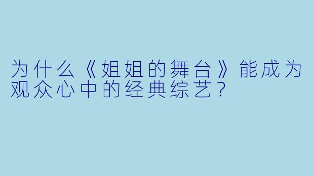 为什么《姐姐的舞台》能成为观众心中的经典综艺？
