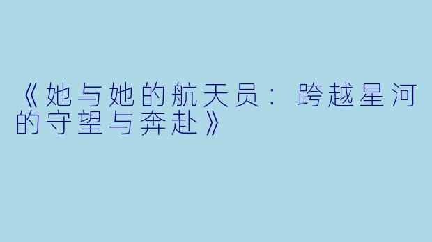 《她与她的航天员：跨越星河的守望与奔赴》