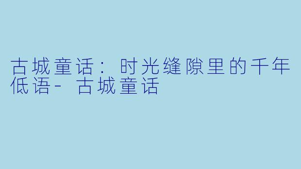古城童话：时光缝隙里的千年低语-古城童话