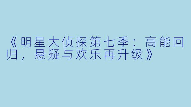 《明星大侦探第七季：高能回归，悬疑与欢乐再升级》
