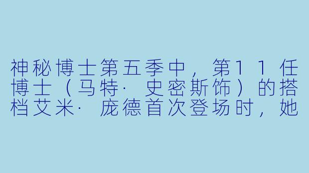 神秘博士第五季中,第11任博士(马特·史密斯饰)的搭档艾米·庞德首次登场时,她的身份和与博士相遇的关键情节是什么?