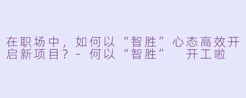 在职场中，如何以“智胜”心态高效开启新项目？