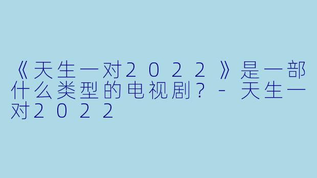 《天生一对2022》是一部什么类型的电视剧？-天生一对2022