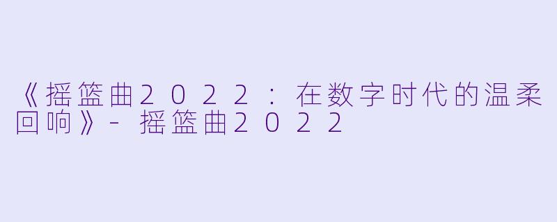 《摇篮曲2022：在数字时代的温柔回响》-摇篮曲2022