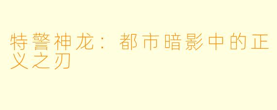 特警神龙：都市暗影中的正义之刃