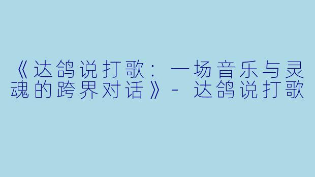 《达鸽说打歌：一场音乐与灵魂的跨界对话》-达鸽说打歌