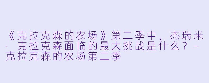 《克拉克森的农场》第二季中，杰瑞米·克拉克森面临的最大挑战是什么？-克拉克森的农场第二季