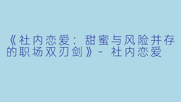 《社内恋爱:甜蜜与风险并存的职场双刃剑》