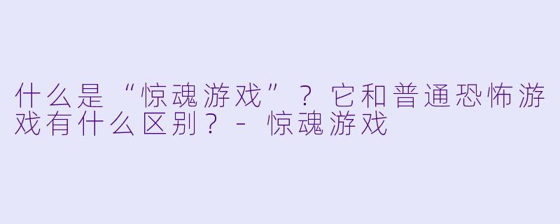 什么是“惊魂游戏”?它和普通恐怖游戏有什么区别?