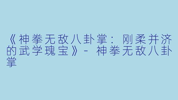 《神拳无敌八卦掌：刚柔并济的武学瑰宝》-神拳无敌八卦掌