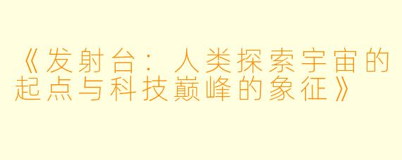 《发射台：人类探索宇宙的起点与科技巅峰的象征》