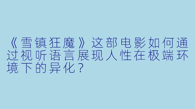《雪镇狂魔》这部电影如何通过视听语言展现人性在极端环境下的异化？