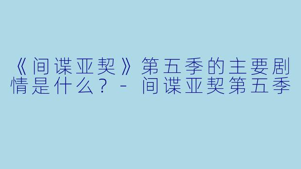 《间谍亚契》第五季的主要剧情是什么？-间谍亚契第五季