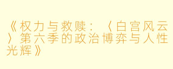 《权力与救赎：〈白宫风云〉第六季的政治博弈与人性光辉》