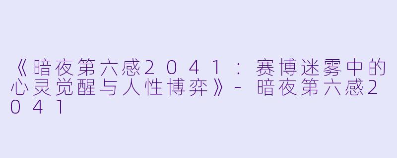 《暗夜第六感2041：赛博迷雾中的心灵觉醒与人性博弈》-暗夜第六感2041