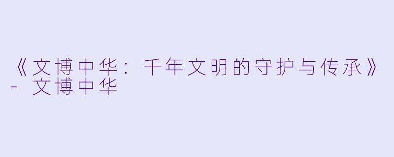 《文博中华：千年文明的守护与传承》-文博中华