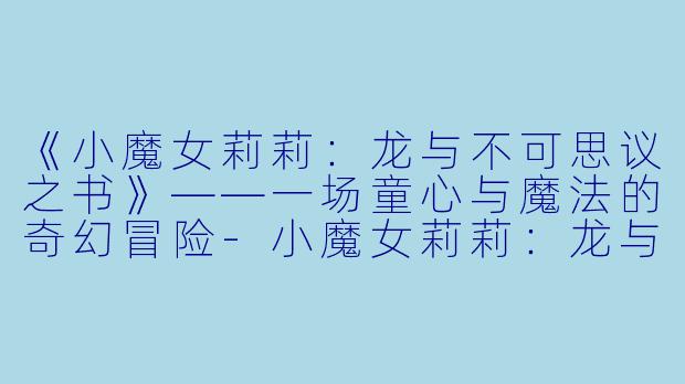 《小魔女莉莉:龙与不可思议之书》——一场童心与魔法的奇幻冒险
