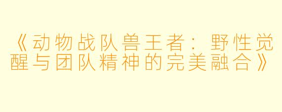 《动物战队兽王者：野性觉醒与团队精神的完美融合》