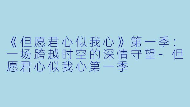 《但愿君心似我心》第一季：一场跨越时空的深情守望-但愿君心似我心第一季