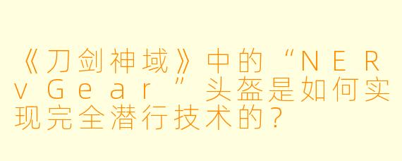 《刀剑神域》中的“NERvGear”头盔是如何实现完全潜行技术的？