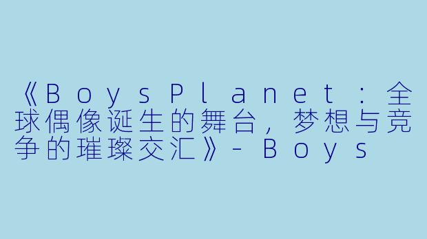 《BoysPlanet：全球偶像诞生的舞台，梦想与竞争的璀璨交汇》-Boys Planet