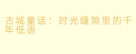 古城童话：时光缝隙里的千年低语