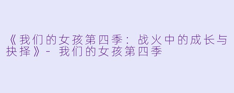《我们的女孩第四季：战火中的成长与抉择》-我们的女孩第四季