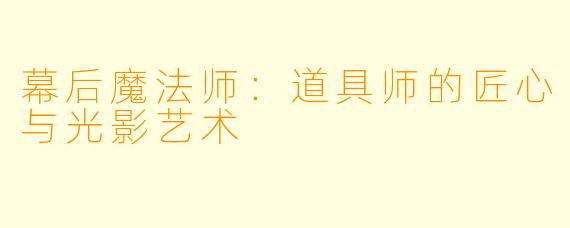 幕后魔法师：道具师的匠心与光影艺术
