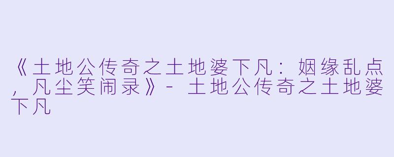 《土地公传奇之土地婆下凡：姻缘乱点，凡尘笑闹录》-土地公传奇之土地婆下凡