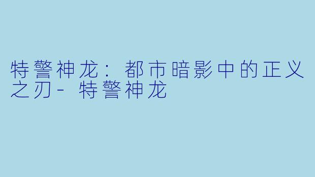 特警神龙：都市暗影中的正义之刃-特警神龙