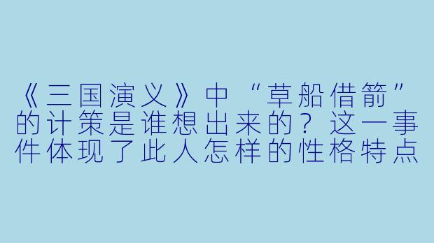 《三国演义》中“草船借箭”的计策是谁想出来的？这一事件体现了此人怎样的性格特点？
