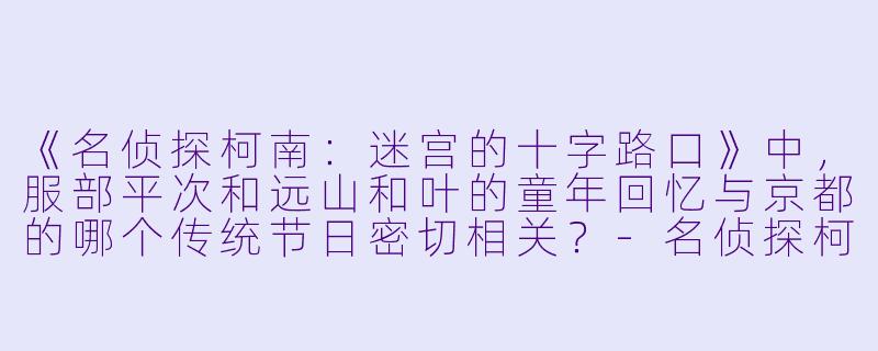 《名侦探柯南：迷宫的十字路口》中，服部平次和远山和叶的童年回忆与京都的哪个传统节日密切相关？